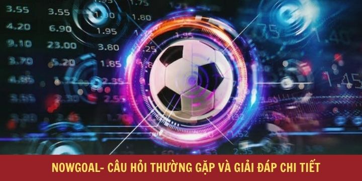Câu hỏi và giải đáp thắc mắc thường gặp về trang Nowgoal